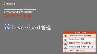 Device Guard 管理
System Center Configuration Manager
この秋おさえておきたい最新機能!
これからくる編
これからくる編
Desktop Analytics との連携
Device Guard 管理
拡張 HTTP サイトシステム
AutoPilot のタスクシーケンス
コミュニティ ハブ？
 