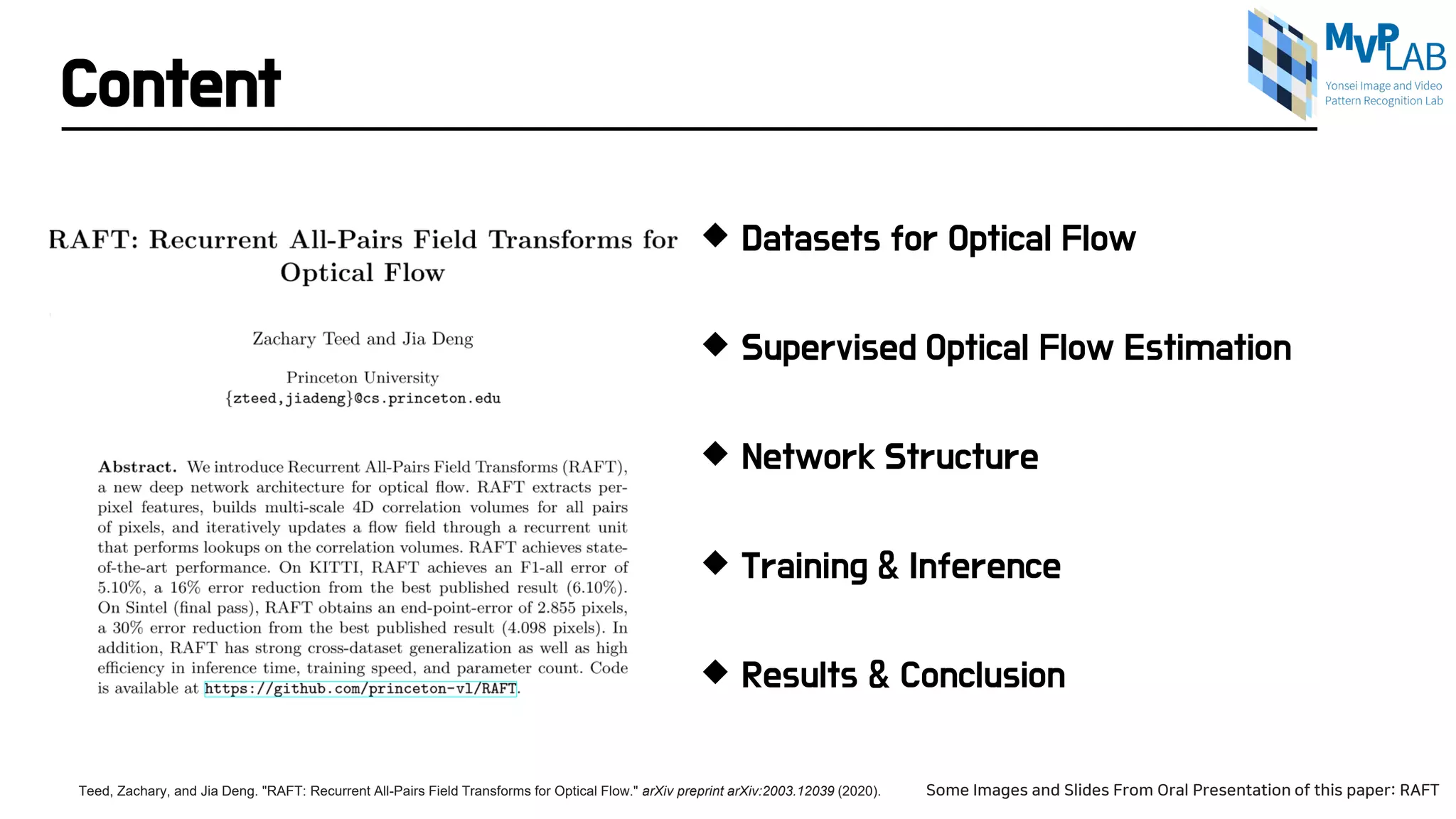 Content
 Datasets for Optical Flow
 Supervised Optical Flow Estimation
 Network Structure
 Training & Inference
 Results & Conclusion
Teed, Zachary, and Jia Deng. "RAFT: Recurrent All-Pairs Field Transforms for Optical Flow." arXiv preprint arXiv:2003.12039 (2020). Some Images and Slides From Oral Presentation of this paper: RAFT
 