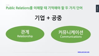 PAGE16
WWW.JUNYCAP.COM
Public Relations를 이해할 때 기억해야 할 두 가지 단어
기업 + 공중
커뮤니케이션
Communications
관계
Relationship
 