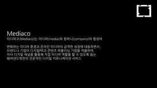 Mediaco
미디어코(Mediaco)는 미디어(media)와 컴퍼니(company)의 합성어
변화하는 미디어 환경과 온라인 미디어의 급격한 성장에 대응하면서,
브랜드나 기업이 디지털PR과 콘텐츠 퍼블리싱 기법을 적용하여,
자사 디지털 채널을 활용해 직접 미디어 역할을 할 수 있도록 돕는
웨버샌드윅만의 전문적인 디지털 커뮤니케이션 서비스
 