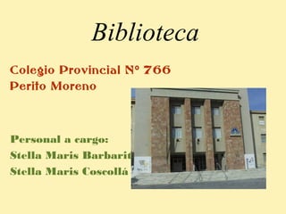 Biblioteca
Colegio Provincial N 766º
Perito Moreno
Personal a cargo:
Stella Maris Barbarito
Stella Maris Coscollá
 