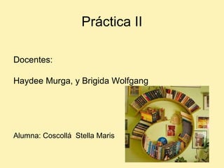 Práctica II
Docentes:
Haydee Murga, y Brigida Wolfgang
Alumna: Coscollá Stella Maris
 
