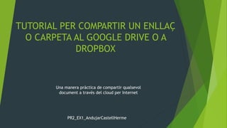 TUTORIAL PER COMPARTIR UN ENLLAÇ 
O CARPETA AL GOOGLE DRIVE O A 
DROPBOX 
Una manera pràctica de compartir qualsevol 
document a travès del cloud per Internet 
PR2_EX1_AndujarCastellHerme 
 