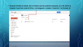 • Després d’haber-lo desat, fem el mateix que les anteriors tasques, es a dir obrim la
Carpeta 3 que hem creat al Drive, i arroseguem o copiem l’exercici 1 en format .rtf
 