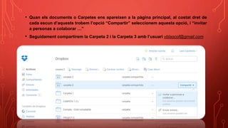 • Quan els documents o Carpetes ens apareixen a la pàgina principal, al costat dret de
cada escun d’aquests trobem l’opció “Compartir” seleccionem aquesta opció, i “invitar
a personas a colaborar …”
• Seguidament compartirem la Carpeta 2 i la Carpeta 3 amb l’usuari vblascof@gmail.com
 