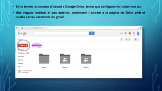 • Si no temim un compte d’usuari a Google Drive, tenim que configurar-lo i crear-nos un.
• Una vegada realitzat el pas anterior, continuem i entrem a la página de Drive amb el
nostre correu electronic de gmail.
 