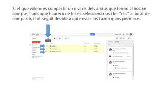 Si el que volem es compartir un o varis dels arxius que tenim al nostre 
compte, l’unic que haurem de fer es seleccionarlos i fer “clic” al botó de 
compartir, i tot seguit decidir a qui enviar-los i amb quins permisos. 
 