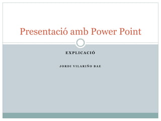 Presentació amb Power Point 
EXPLICACIÓ 
J O R DI V I L A R I ÑO B A E 
 