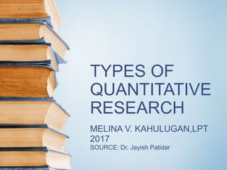 TYPES OF
QUANTITATIVE
RESEARCH
MELINA V. KAHULUGAN,LPT
2017
SOURCE: Dr. Jayish Patidar
 