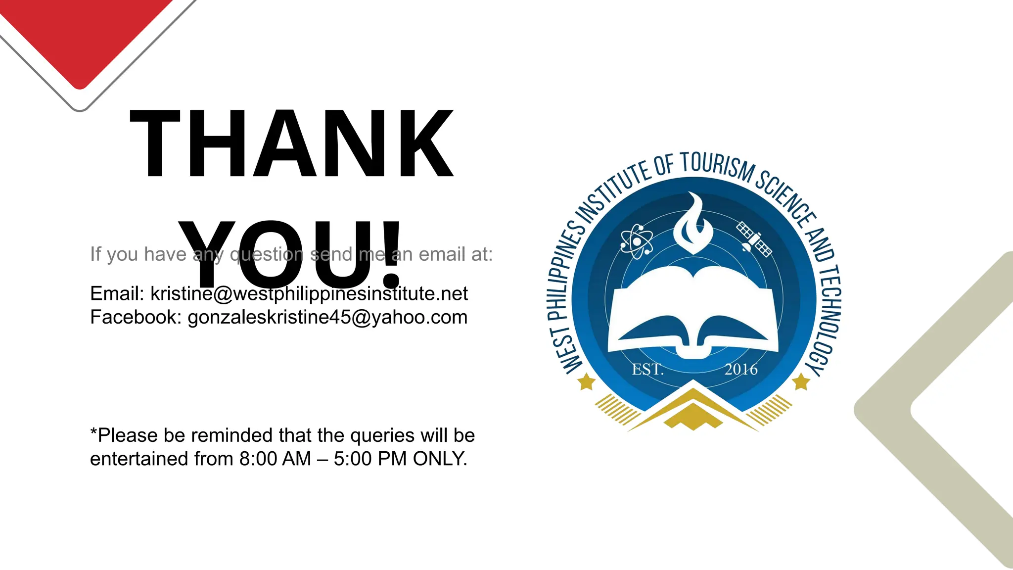 THANK
YOU!
Email: kristine@westphilippinesinstitute.net
Facebook: gonzaleskristine45@yahoo.com
*Please be reminded that the queries will be
entertained from 8:00 AM – 5:00 PM ONLY.
If you have any question send me an email at:
 