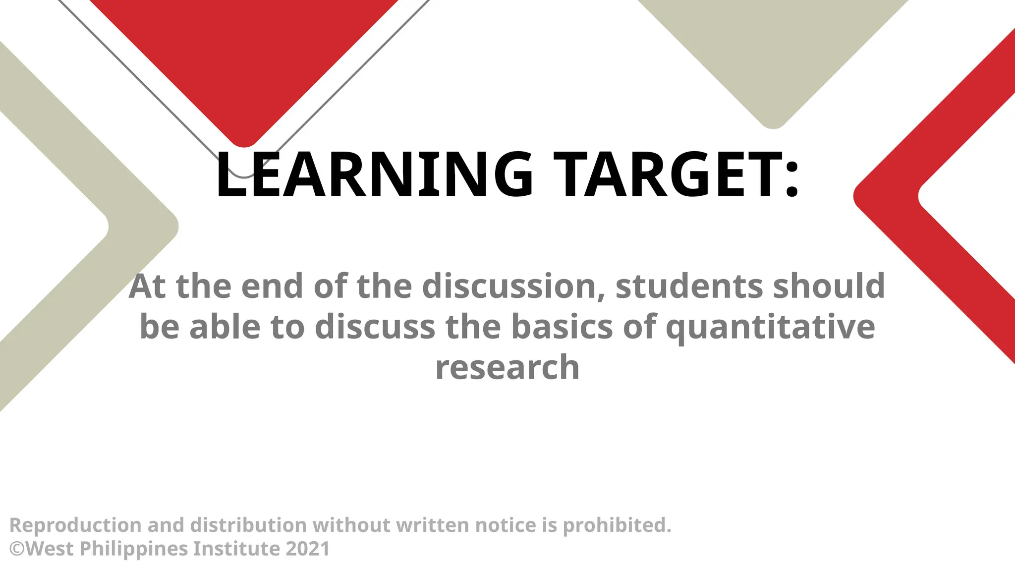 At the end of the discussion, students should
be able to discuss the basics of quantitative
research
LEARNING TARGET:
Reproduction and distribution without written notice is prohibited.
©West Philippines Institute 2021
 