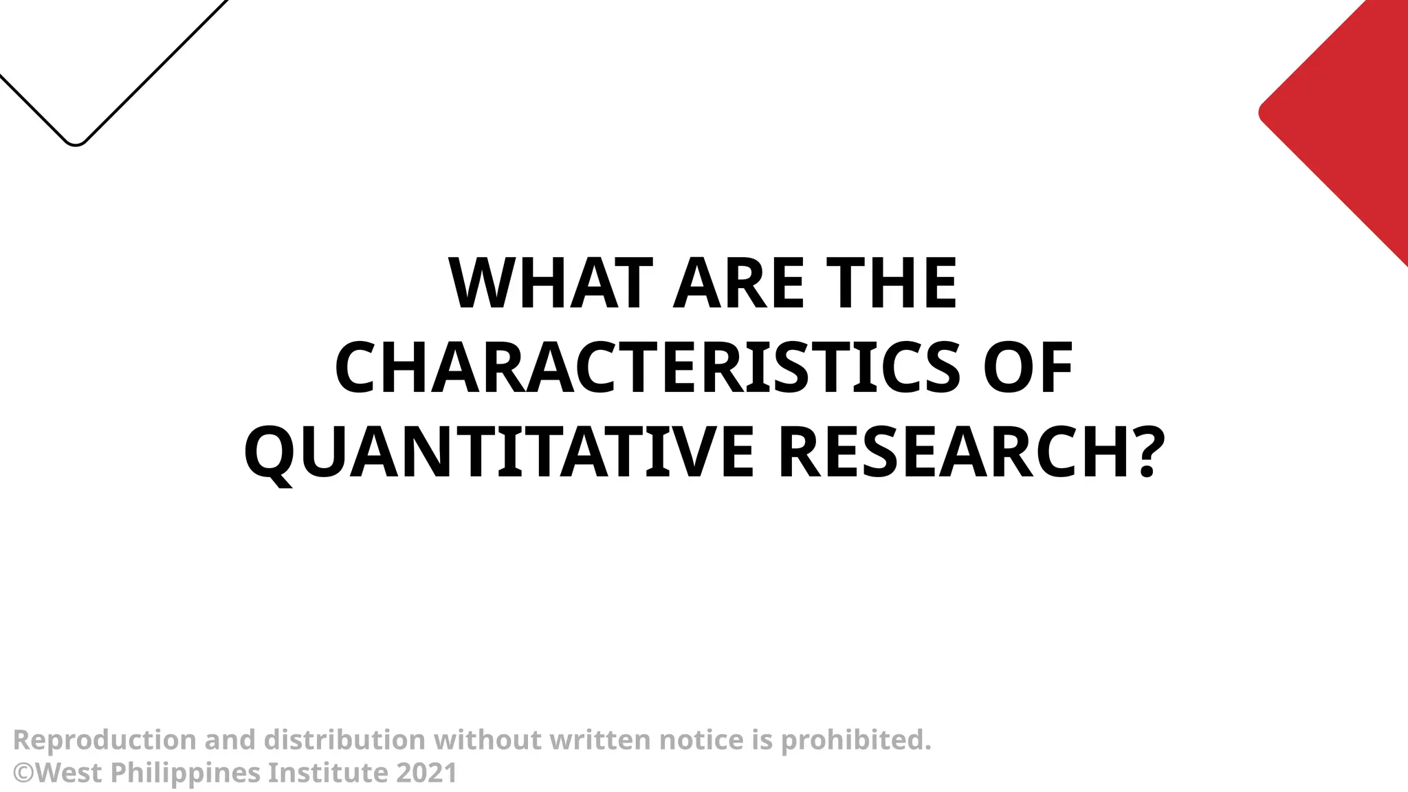 WHAT ARE THE
CHARACTERISTICS OF
QUANTITATIVE RESEARCH?
Reproduction and distribution without written notice is prohibited.
©West Philippines Institute 2021
 