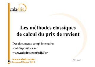 www.caladris.com
© Emmanuel Hachez 2013
Les méthodes classiques
de calcul du prix de revient
PR2 – page 1
Une vidéo et des documents complémentaires sont
disponibles sur www.caladris.com/wiki/pr
 