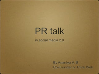 PR talk
in social media 2.0
By Anantya V. B
Co-Founder of Think.Web
 