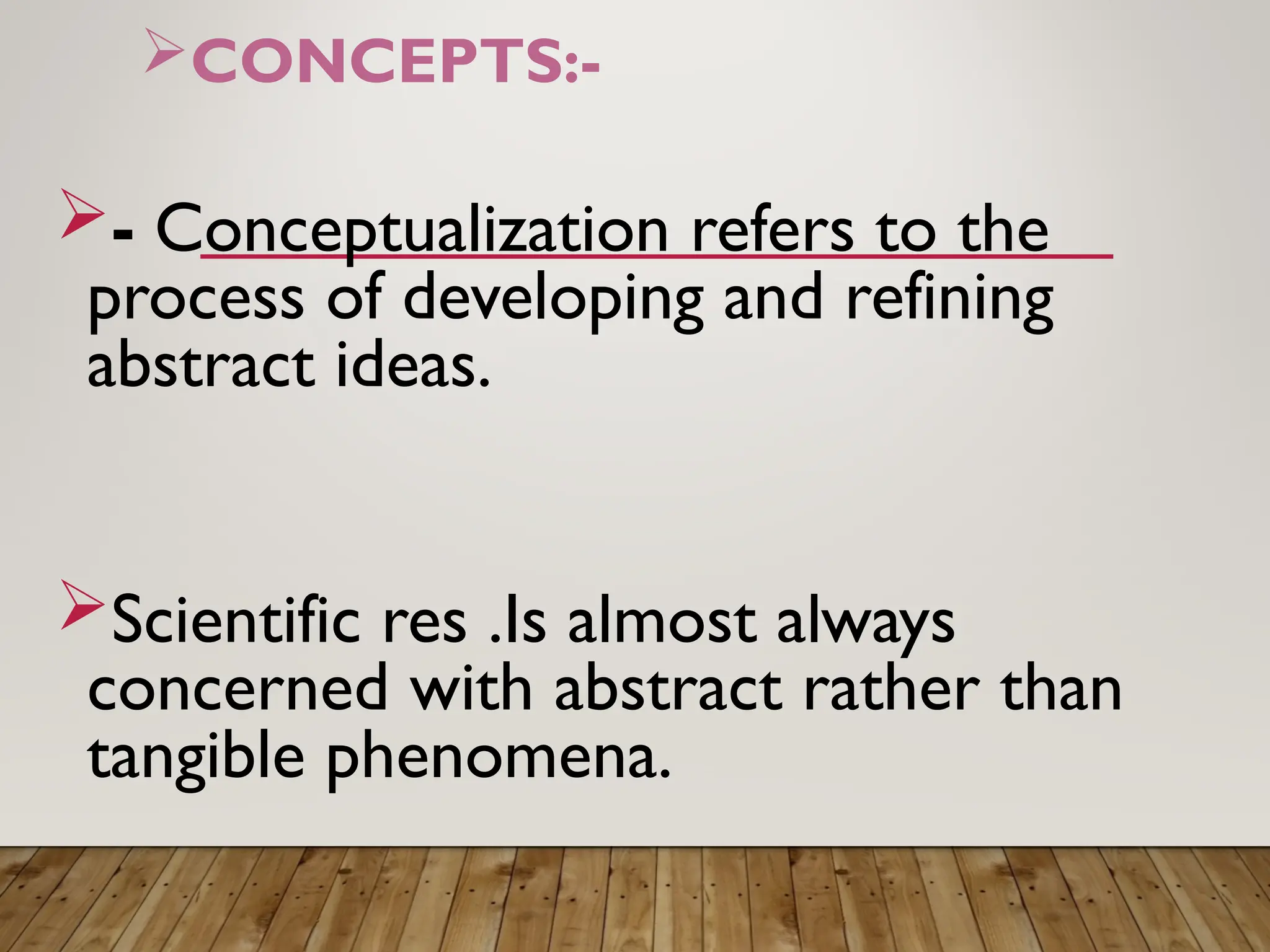 CONCEPTS:-
- Conceptualization refers to the
process of developing and refining
abstract ideas.
Scientific res .Is almost always
concerned with abstract rather than
tangible phenomena.
 