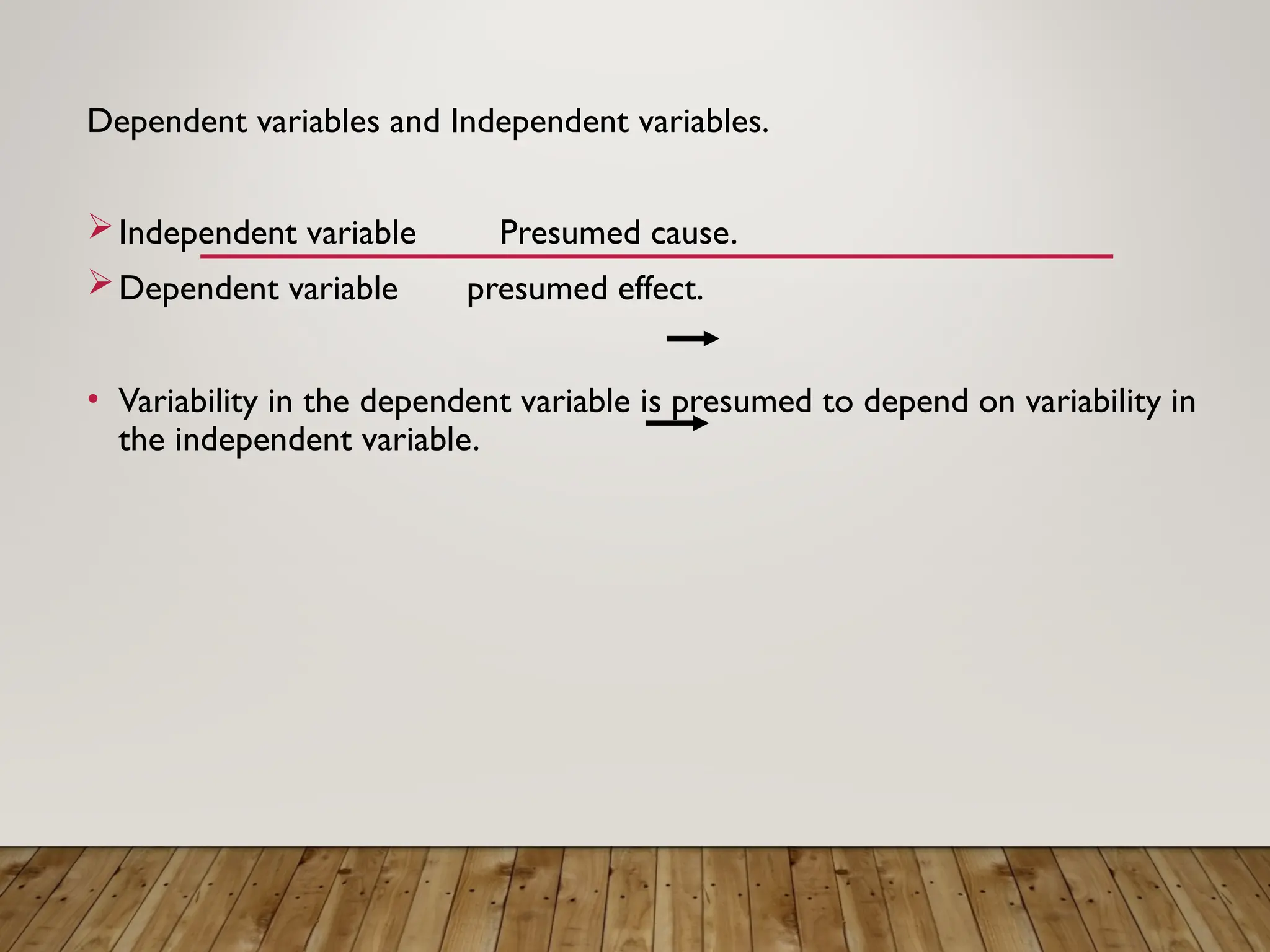 Dependent variables and Independent variables.
Independent variable Presumed cause.
Dependent variable presumed effect.
• Variability in the dependent variable is presumed to depend on variability in
the independent variable.
 