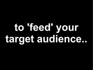 to 'feed' your target audience.. 