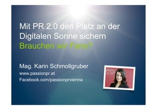 Mit PR 2.0 den Platz an der
Digitalen Sonne sichern
Brauchen wir Fans?

Mag. Karin Schmollgruber
www.passionpr.at
Facebook.com/passionprvienna
 