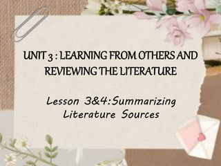 UNIT 3 : LEARNINGFROMOTHERS AND
REVIEWINGTHE LITERATURE
Lesson 3&4:Summarizing
Literature Sources
 
