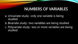 NUMBERS OF VARIABLES
a. Univariate study- only one variable is being
studied.
b. Bivariate study- two variables are being ...