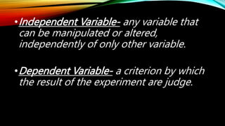 •Independent Variable- any variable that
can be manipulated or altered,
independently of only other variable.
•Dependent V...