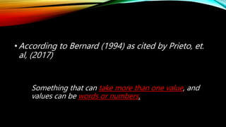 •According to Bernard (1994) as cited by Prieto, et.
al, (2017)
Something that can take more than one value, and
values ca...