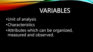 VARIABLES
•Unit of analysis
•Characteristics
•Attributes which can be organized,
measured and observed.
 