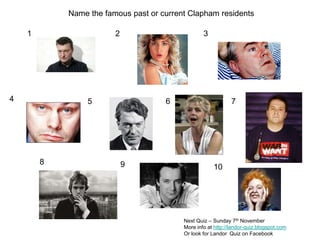 Name the famous past or current Clapham residents 1 2 3 4 6 5 7 8 9 10 Next Quiz – Sunday 7th November More info at http://landor-quiz.blogspot.com Or look for Landor  Quiz on Facebook 