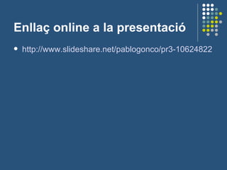 Enllaç online a la presentació http :// www.slideshare.net / pablogonco /pr3-10624822   