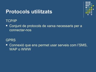 Protocols utilitzats TCP/IP Conjunt de protocols de xarxa necessaris per a connectar-nos GPRS Connexió que ens permet usar serveis com l’SMS, WAP o WWW 
