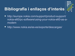 Bibliografia i enllaços d’interès http :// europe.nokia.com / support / product - support / nokia -e60/ pc -software/ using - your - nokia -e60-as-a- modem   http :// www.nokia.es /es- es /soporte/descargas /   