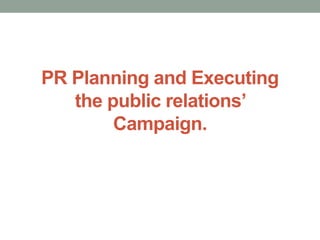PR Planning and Executing
the public relations’
Campaign.
 