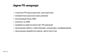 З&6;! PR-2$"$6<$р&

            — стратегия PR (краткосрочная, долгосрочная)
            — ежемесячные рассылки пресс-релизов
            — актуализация базы СМИ
            — клиппинг по СМИ
            — разработка идей активностей, PR-кампаний
            — организация работы с фестивалями, конкурсами, конференциями
            — организация разработки кейсов, сайта агентства




АИА, 2013
 