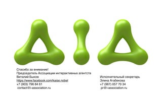 Спасибо за внимание!
Председатель Ассоциации интерактивных агентств
Виталий Быков                                    Исполнительный секретарь
https://www.facebook.com/kaise.nobel             Элина Агабекова
+7 (903) 796 84 61                               +7 (967) 057 70 34
contact@i-association.ru                         pr@i-association.ru
 