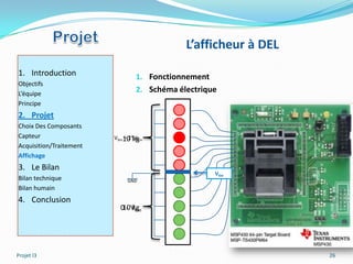 L’afficheur à DEL
1. Introduction                   1. Fonctionnement
Objectifs
L’équipe
                                  2. Schéma électrique
Principe
2. Projet
Choix Des Composants
Capteur                  Vlim10 kg
                             – 2*Vlim
Acquisition/Traitement
Affichage
3. Le Bilan
                                                      Vlim
Bilan technique               GND
Bilan humain
4. Conclusion
                           0 - Vlim
                           10 kg




Projet I3                                                         26
 