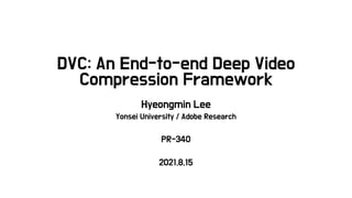 DVC: An End-to-end Deep Video
Compression Framework
Hyeongmin Lee
Yonsei University / Adobe Research
PR-340
2021.8.15
 