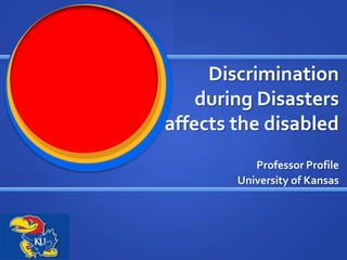 Discrimination
    during Disasters
affects the disabled
           Professor Profile
        University of Kansas
 
