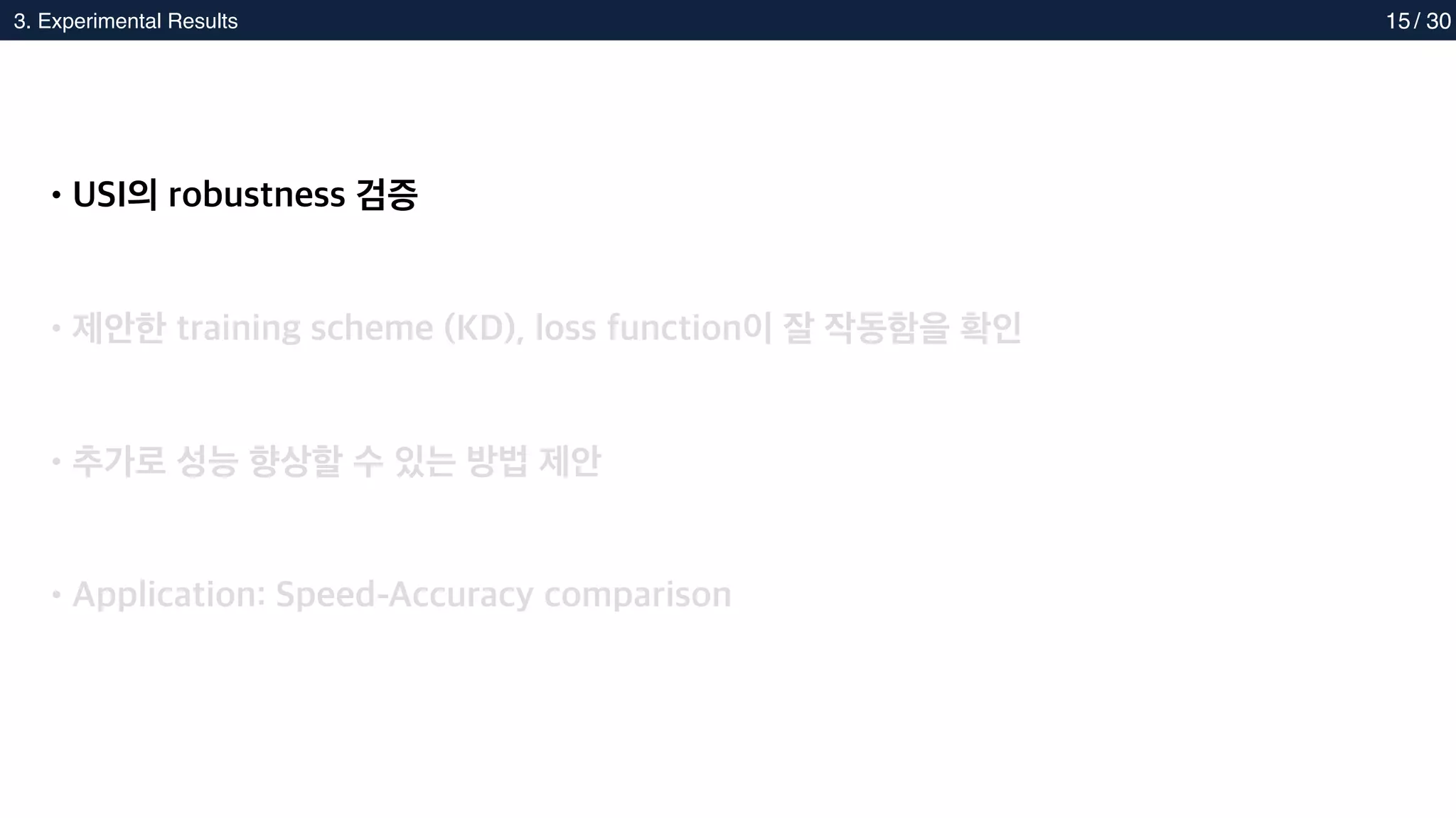 2. Methods
3. Experimental Results 15
•USI의 robustness 검증
•제안한 training scheme (KD), loss function이 잘 작동함을 확인
•추가로 성능 향상할 수 있는 방법 제안
•Application: Speed-Accuracy comparison
/ 30
 