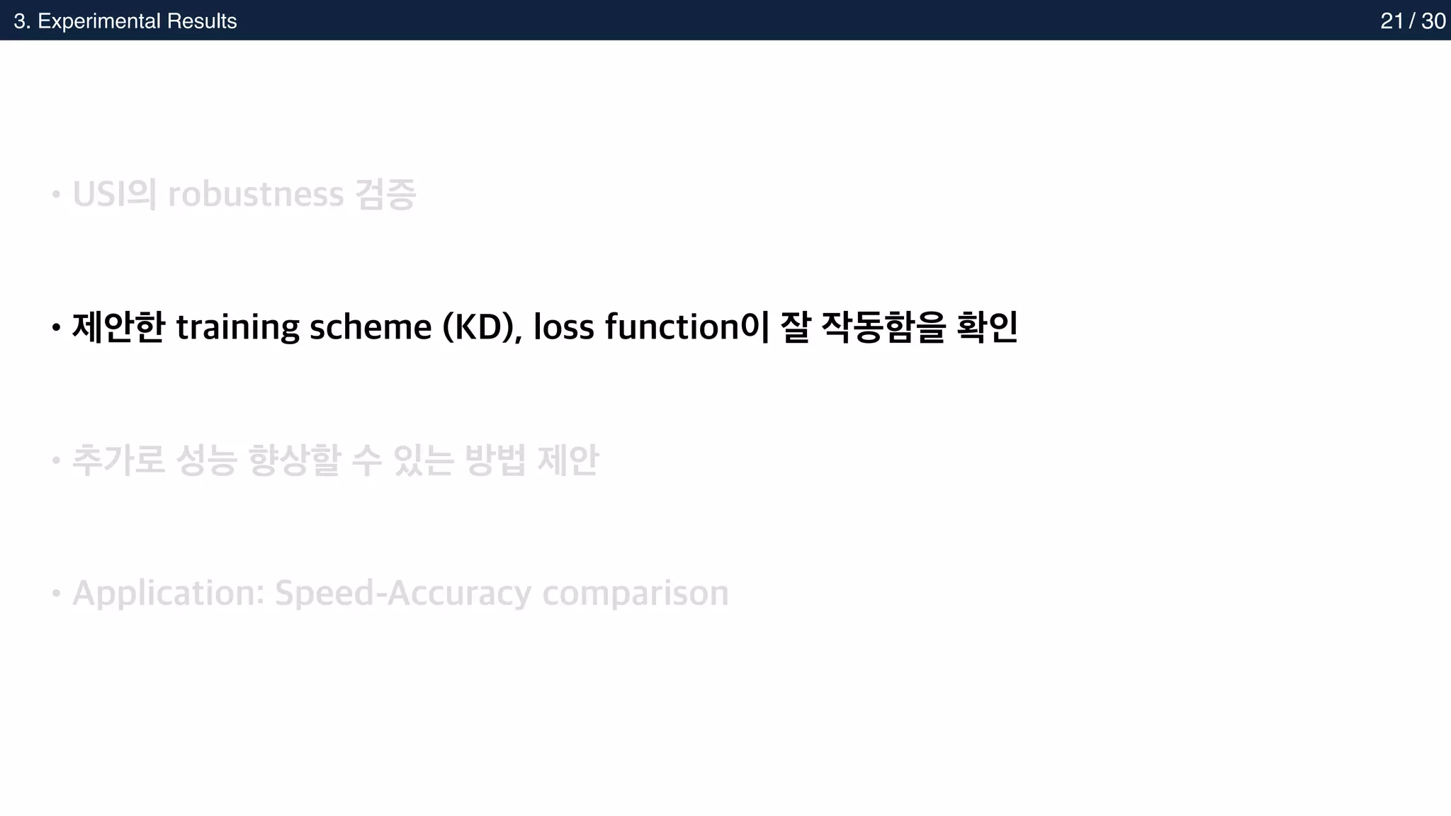 2. Methods
3. Experimental Results 21
•USI의 robustness 검증
•제안한 training scheme (KD), loss function이 잘 작동함을 확인
•추가로 성능 향상할 수 있는 방법 제안
•Application: Speed-Accuracy comparison
/ 30
 