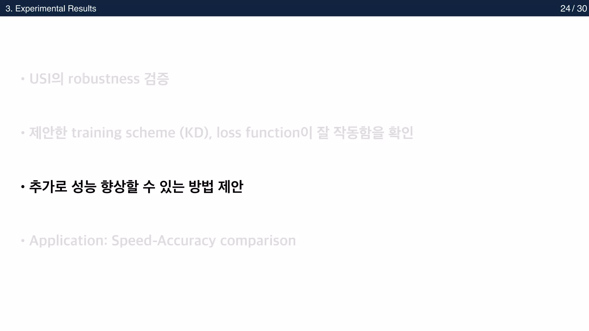2. Methods
3. Experimental Results 24
•USI의 robustness 검증
•제안한 training scheme (KD), loss function이 잘 작동함을 확인
•추가로 성능 향상할 수 있는 방법 제안
•Application: Speed-Accuracy comparison
/ 30
 