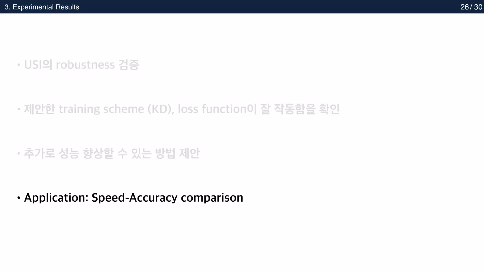 2. Methods
3. Experimental Results 26
•USI의 robustness 검증
•제안한 training scheme (KD), loss function이 잘 작동함을 확인
•추가로 성능 향상할 수 있는 방법 제안
•Application: Speed-Accuracy comparison
/ 30
 