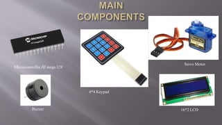 Microcontroller ATmega 328
Servo Motor
4*4 Keypad
16*2 LCD
Buzzer
 