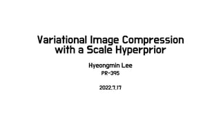 Variational Image Compression
with a Scale Hyperprior
Hyeongmin Lee
PR-395
2022.7.17
 