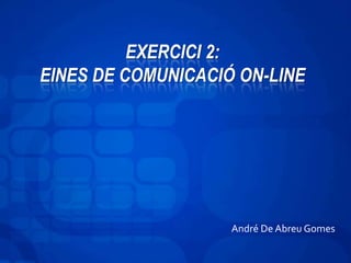 EXERCICI 2:
EINES DE COMUNICACIÓ ON-LINE




                    André De Abreu Gomes
 