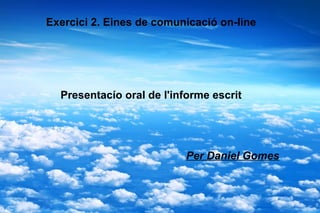 Exercici 2. Eines de comunicació on-line




  Presentacío oral de l'informe escrit




                          Per Daniel Gomes
 