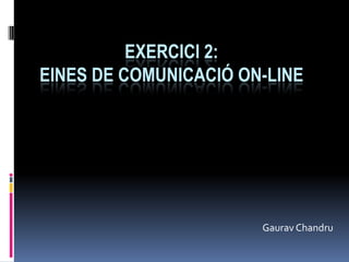 EXERCICI 2:
EINES DE COMUNICACIÓ ON-LINE




                       Gaurav Chandru
 