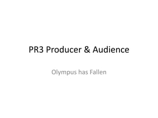 PR3 Producer & Audience
Olympus has Fallen
 