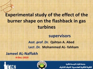 Experimental study of the effect of the
burner shape on the flashback in gas
turbines
supervisors
Asst .prof .Dr. Qahtan A. Abed
Lect .Dr. Mohammed AL- fahham
Jameel AL-Naffakh
4-Dec.-2019
 