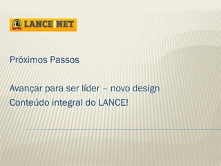 Próximos Passos 
Avançar para ser líder – novo design 
Conteúdo integral do LANCE! 
