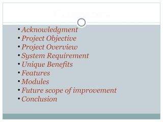 • Acknowledgment
• Project Objective
• Project Overview
• System Requirement
• Unique Benefits
• Features
• Modules
• Future scope of improvement
• Conclusion
Contents
 